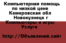 Компьютерная помощь по низкой цене - Кемеровская обл., Новокузнецк г. Компьютеры и игры » Услуги   